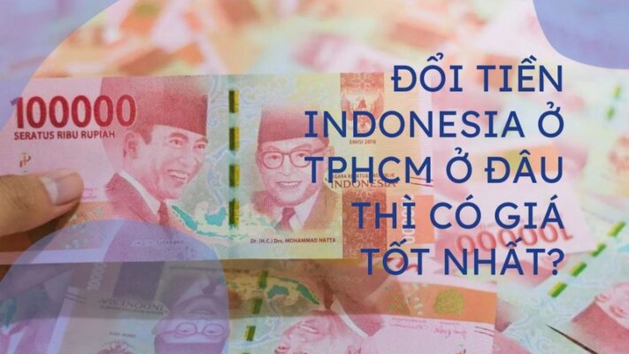 Đổi Tiền Indonesia Ở TPHCM Ở Đâu Thì Có Giá Tốt nhất?